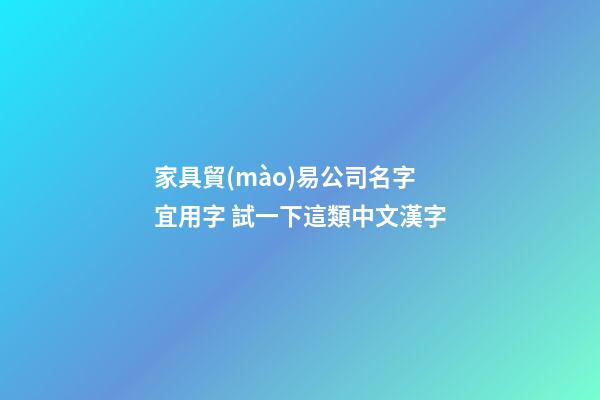 家具貿(mào)易公司名字宜用字 試一下這類中文漢字-第1張-公司起名-玄機派
